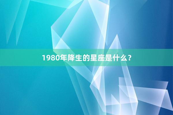 1980年降生的星座是什么？