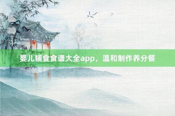婴儿辅食食谱大全app,温和制作养分餐